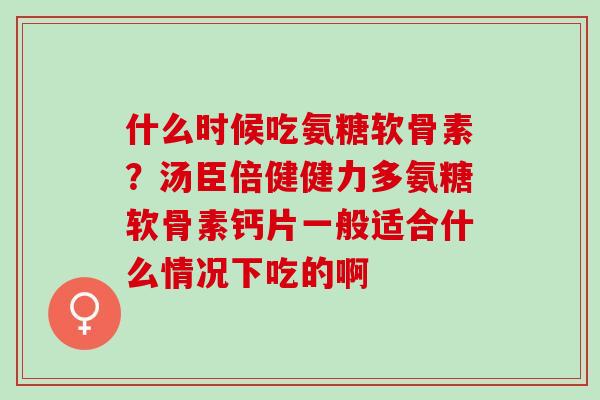 什么时候吃氨糖软骨素？汤臣倍健健力多氨糖软骨素钙片一般适合什么情况下吃的啊