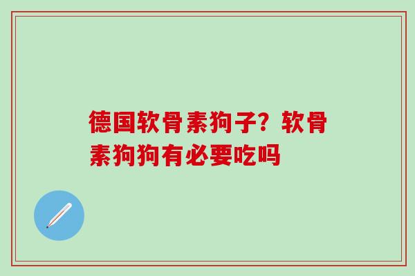 德国软骨素狗子？软骨素狗狗有必要吃吗