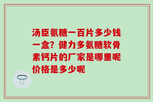 汤臣氨糖一百片多少钱一盒？健力多氨糖软骨素钙片的厂家是哪里呢价格是多少呢