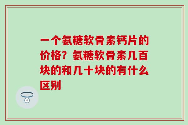 一个氨糖软骨素钙片的价格？氨糖软骨素几百块的和几十块的有什么区别