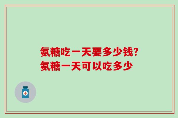 氨糖吃一天要多少钱？氨糖一天可以吃多少