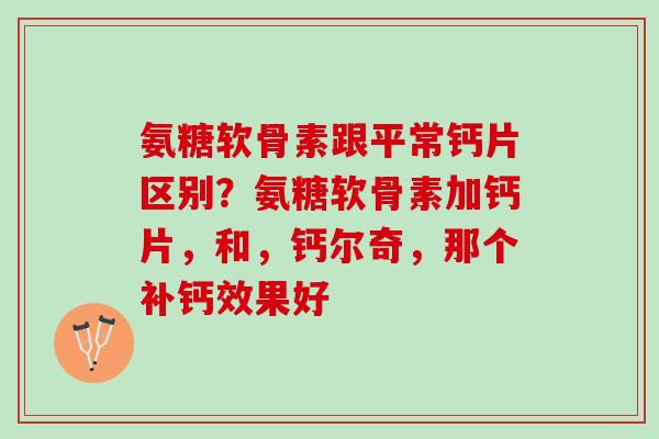 氨糖软骨素跟平常钙片区别？氨糖软骨素加钙片，和，钙尔奇，那个补钙效果好