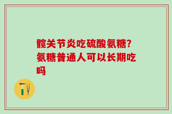 髋关节炎吃硫酸氨糖？氨糖普通人可以长期吃吗