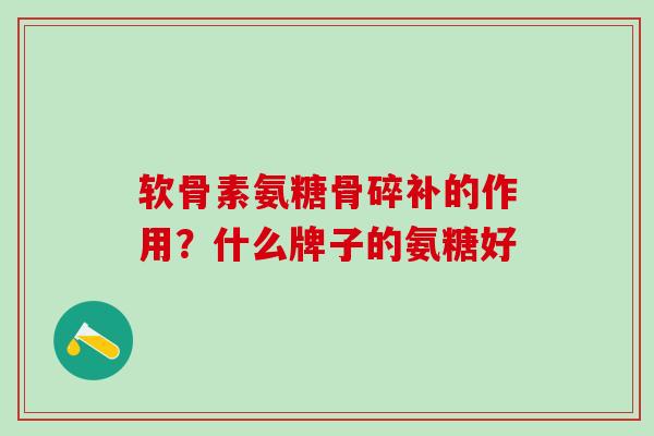 软骨素氨糖骨碎补的作用？什么牌子的氨糖好