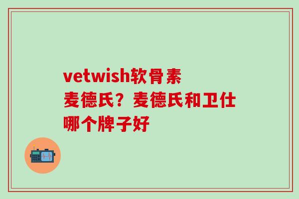 vetwish软骨素麦德氏？麦德氏和卫仕哪个牌子好