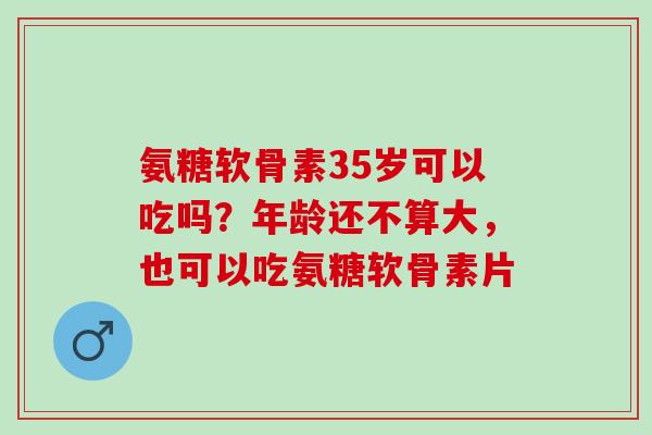 氨糖软骨素35岁可以吃吗？年龄还不算大，也可以吃氨糖软骨素片