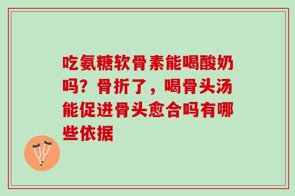 吃氨糖软骨素能喝酸奶吗？骨折了，喝骨头汤能促进骨头愈合吗有哪些依据