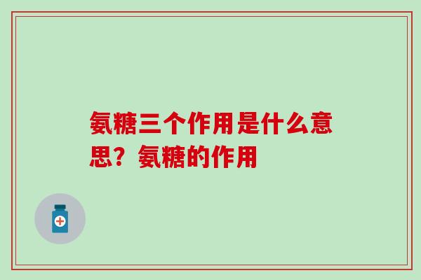 氨糖三个作用是什么意思？氨糖的作用