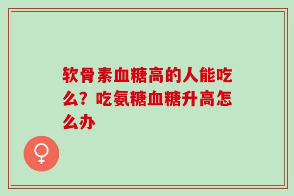 软骨素血糖高的人能吃么？吃氨糖血糖升高怎么办