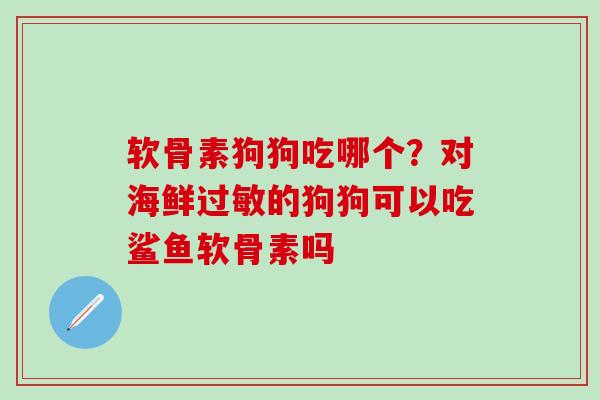软骨素狗狗吃哪个？对海鲜过敏的狗狗可以吃鲨鱼软骨素吗