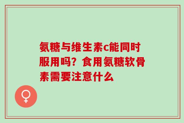 氨糖与维生素c能同时服用吗？食用氨糖软骨素需要注意什么