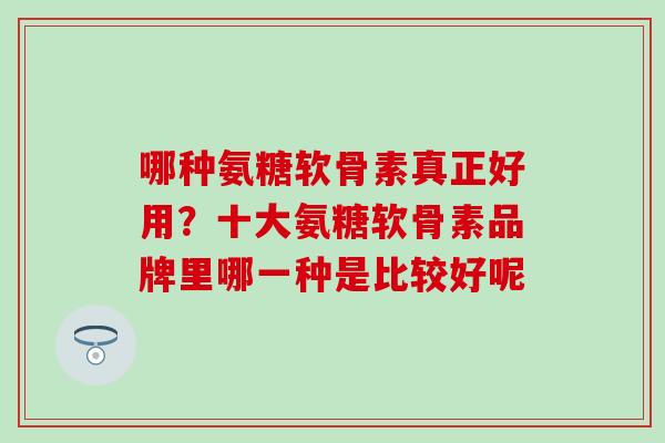 哪种氨糖软骨素真正好用？十大氨糖软骨素品牌里哪一种是比较好呢