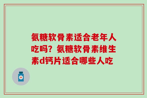 氨糖软骨素适合老年人吃吗？氨糖软骨素维生素d钙片适合哪些人吃