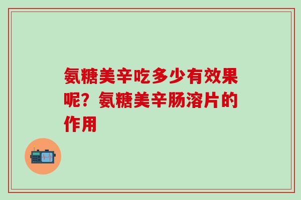 氨糖美辛吃多少有效果呢？氨糖美辛肠溶片的作用
