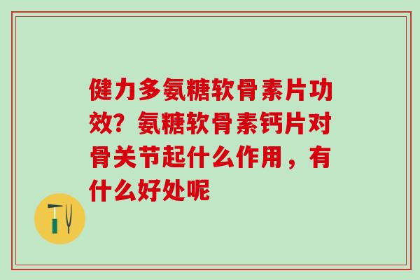 健力多氨糖软骨素片功效？氨糖软骨素钙片对骨关节起什么作用，有什么好处呢