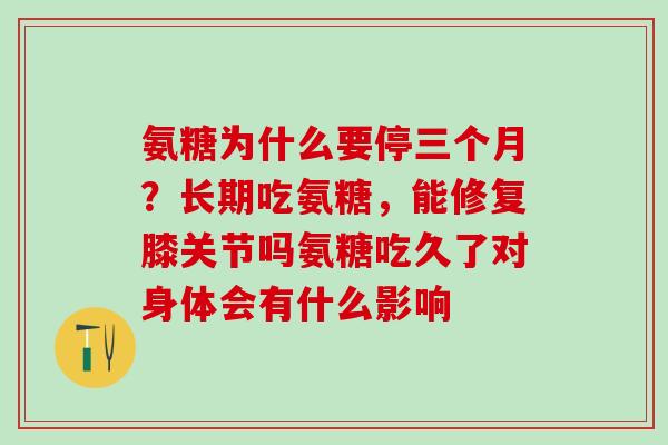 氨糖为什么要停三个月？长期吃氨糖，能修复膝关节吗氨糖吃久了对身体会有什么影响