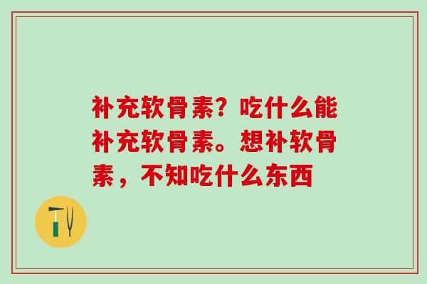 补充软骨素？吃什么能补充软骨素。想补软骨素，不知吃什么东西