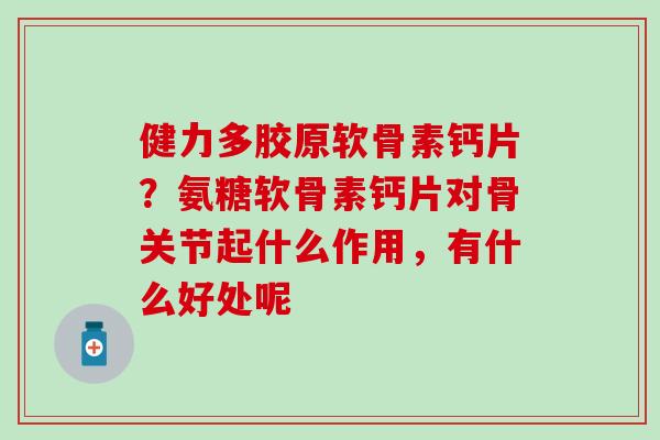 健力多胶原软骨素钙片？氨糖软骨素钙片对骨关节起什么作用，有什么好处呢