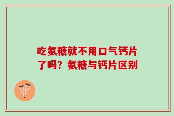吃氨糖就不用口气钙片了吗？氨糖与钙片区别