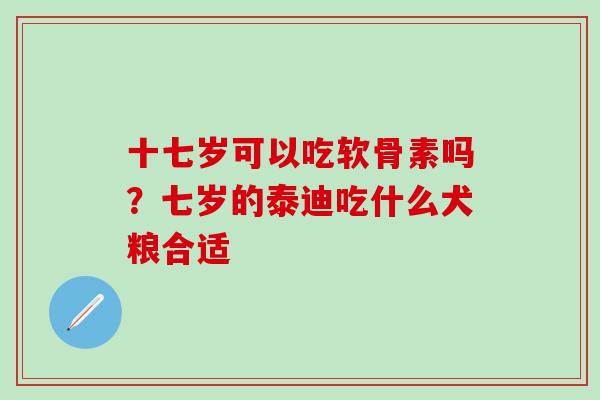 十七岁可以吃软骨素吗？七岁的泰迪吃什么犬粮合适