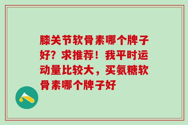 膝关节软骨素哪个牌子好？求推荐！我平时运动量比较大，买氨糖软骨素哪个牌子好