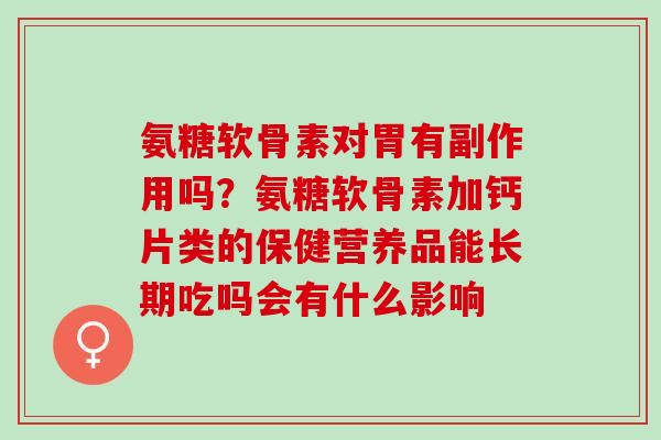 氨糖软骨素对胃有副作用吗？氨糖软骨素加钙片类的保健营养品能长期吃吗会有什么影响