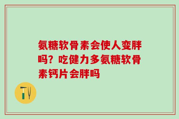 氨糖软骨素会使人变胖吗？吃健力多氨糖软骨素钙片会胖吗
