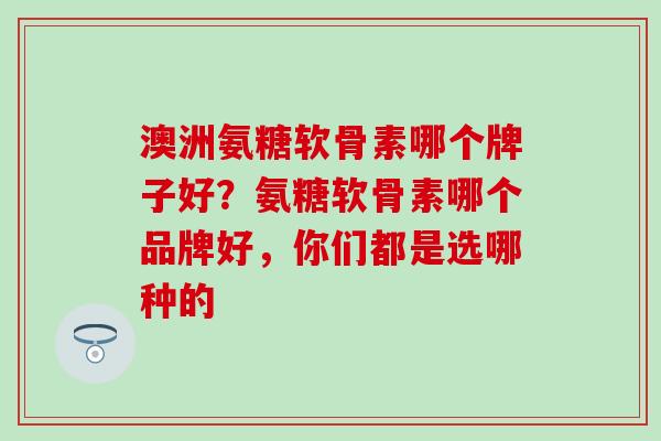 澳洲氨糖软骨素哪个牌子好？氨糖软骨素哪个品牌好，你们都是选哪种的