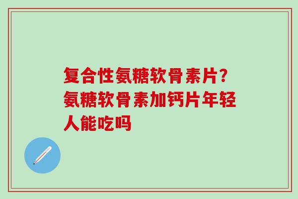 复合性氨糖软骨素片？氨糖软骨素加钙片年轻人能吃吗