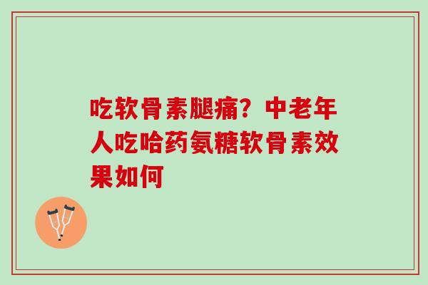 吃软骨素腿痛？中老年人吃哈药氨糖软骨素效果如何