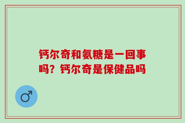 钙尔奇和氨糖是一回事吗？钙尔奇是保健品吗