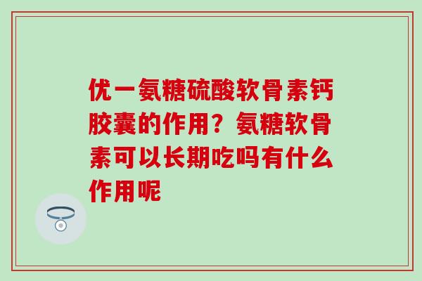 优一氨糖硫酸软骨素钙胶囊的作用？氨糖软骨素可以长期吃吗有什么作用呢