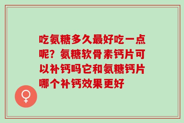 吃氨糖多久最好吃一点呢？氨糖软骨素钙片可以补钙吗它和氨糖钙片哪个补钙效果更好