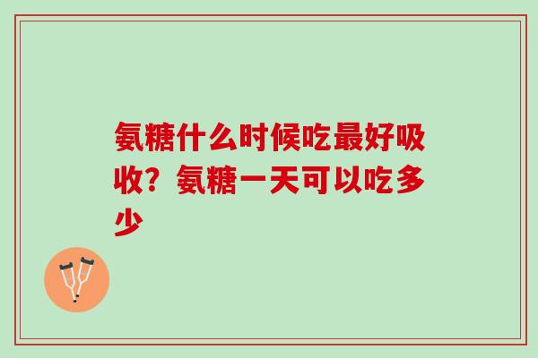 氨糖什么时候吃最好吸收？氨糖一天可以吃多少