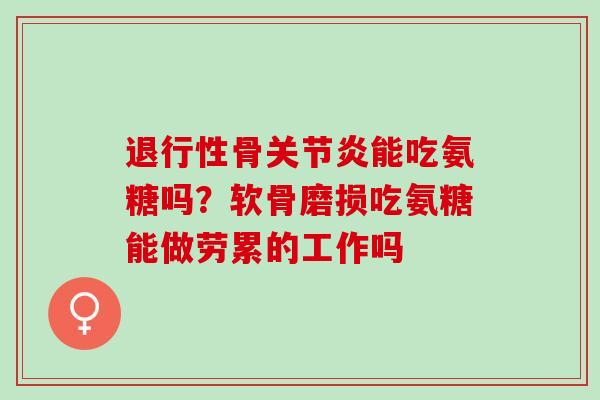 退行性骨关节炎能吃氨糖吗？软骨磨损吃氨糖能做劳累的工作吗