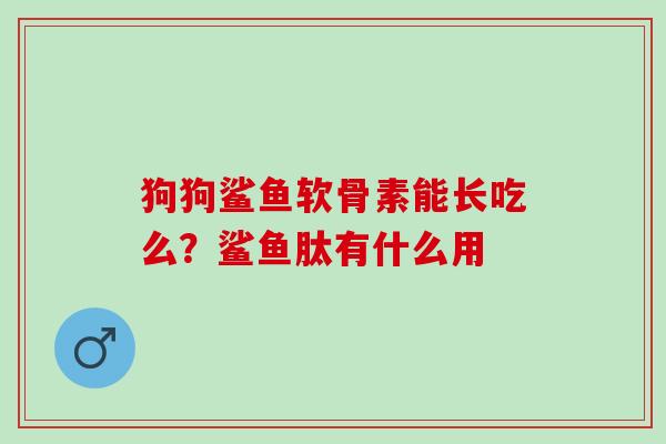 狗狗鲨鱼软骨素能长吃么？鲨鱼肽有什么用