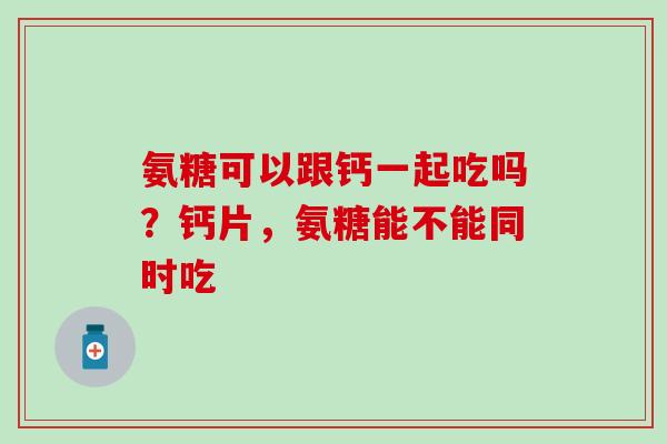 氨糖可以跟钙一起吃吗？钙片，氨糖能不能同时吃
