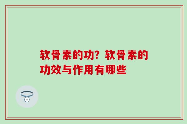 软骨素的功？软骨素的功效与作用有哪些