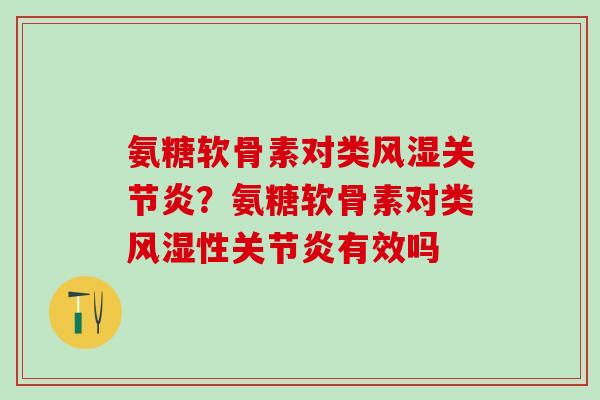 氨糖软骨素对类风湿关节炎？氨糖软骨素对类风湿性关节炎有效吗