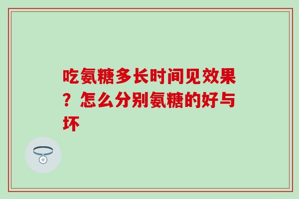吃氨糖多长时间见效果？怎么分别氨糖的好与坏