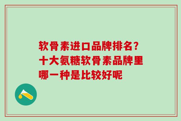 软骨素进口品牌排名？十大氨糖软骨素品牌里哪一种是比较好呢