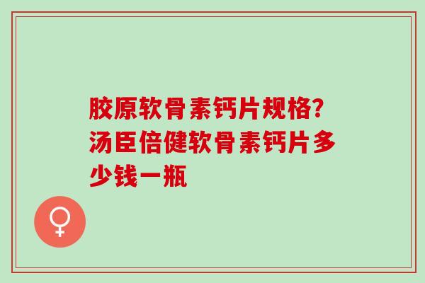 胶原软骨素钙片规格？汤臣倍健软骨素钙片多少钱一瓶