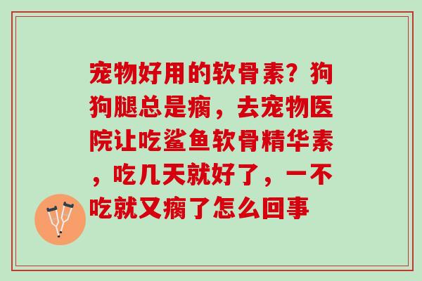 宠物好用的软骨素？狗狗腿总是瘸，去宠物医院让吃鲨鱼软骨精华素，吃几天就好了，一不吃就又瘸了怎么回事