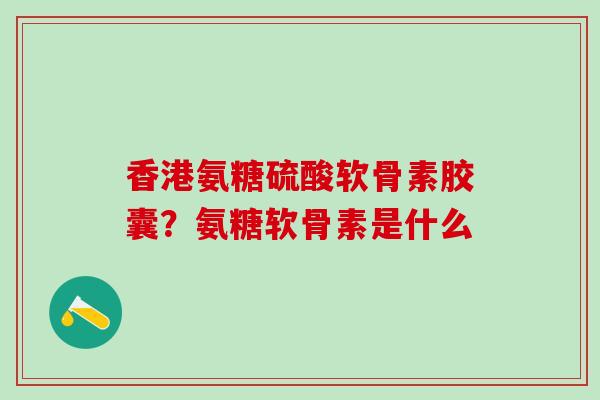 香港氨糖硫酸软骨素胶囊？氨糖软骨素是什么