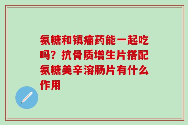 氨糖和镇痛药能一起吃吗？抗骨质增生片搭配氨糖美辛溶肠片有什么作用