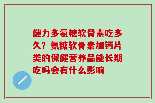 健力多氨糖软骨素吃多久？氨糖软骨素加钙片类的保健营养品能长期吃吗会有什么影响