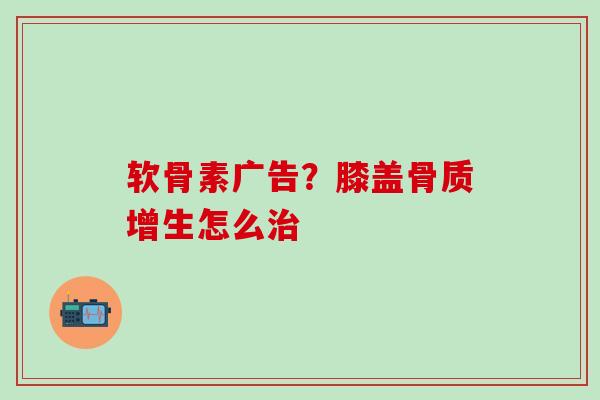 软骨素广告?膝盖怎么 软骨素广告?膝盖怎么