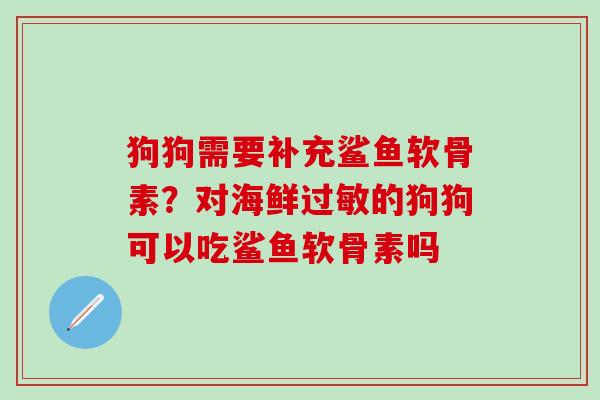 狗狗需要补充鲨鱼软骨素？对海鲜过敏的狗狗可以吃鲨鱼软骨素吗