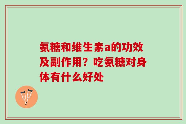 氨糖和维生素a的功效及副作用？吃氨糖对身体有什么好处