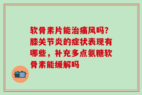 软骨素片能治痛风吗？膝关节炎的症状表现有哪些，补充多点氨糖软骨素能缓解吗
